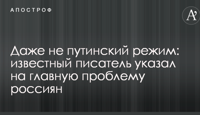Навіть не путінський режим: відомий письменник вказав на головну проблему росіян