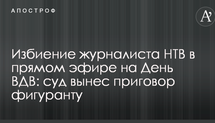 Побиття журналіста НТВ у прямому ефірі на День ВДВ: суд виніс вирок фігуранту