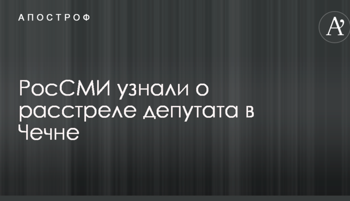 РосЗМІ дізналися про розстріл депутата в Чечні