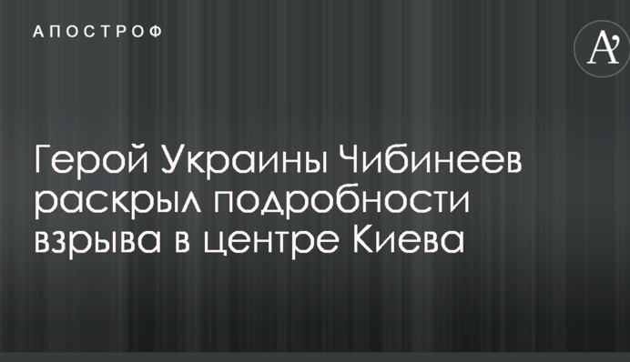 Не думаю, що це полювання: Герой України Чібінєєв розкрив подробиці вибуху в центрі Києва