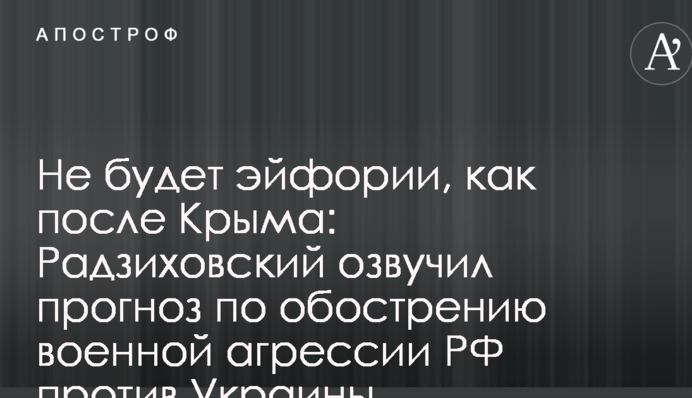 Не будет эйфории, как после Крыма: Радзиховский озвучил прогноз по обострению военной агрессии РФ против Украины