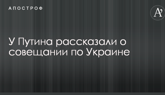 У Путина рассказали о совещании по Украине