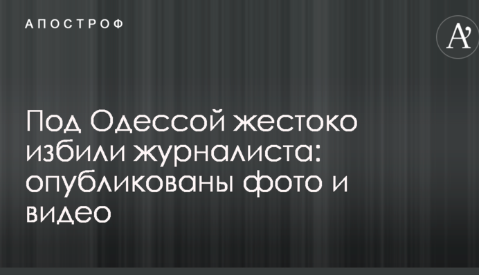Под Одессой жестоко избили журналиста: опубликованы фото и видео