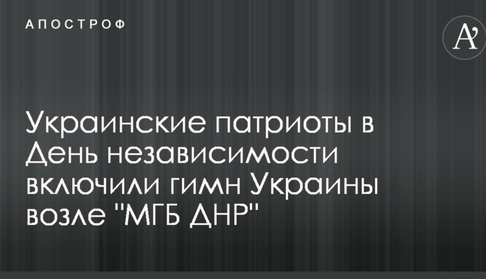 Украинские патриоты в День независимости включили гимн Украины возле "МГБ ДНР"