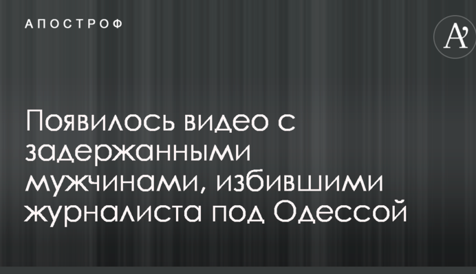 Появилось видео с задержанными мужчинами, жестоко избившими журналиста под Одессой