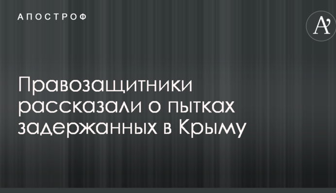 Правозахисники розповіли про катування затриманих у Криму