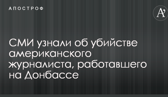 СМИ узнали об убийстве американского журналиста, работавшего на Донбассе