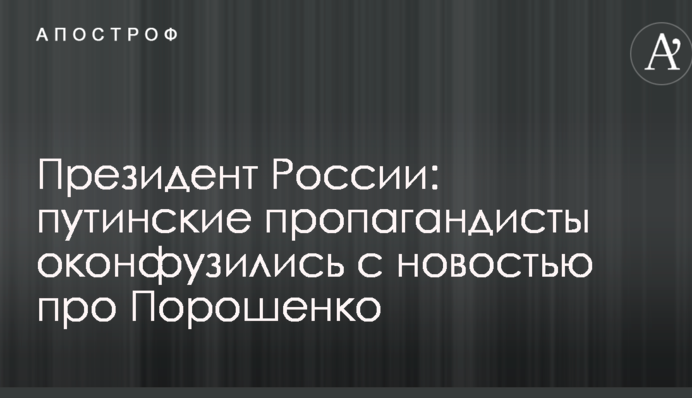 Президент Росії: путінські пропагандисти осоромилися новиною про Порошенка