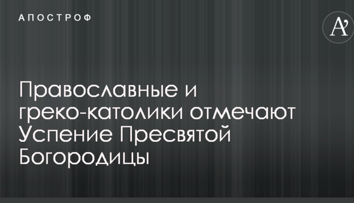 Православные и греко-католики отмечают Успение Пресвятой Богородицы: что это за праздник