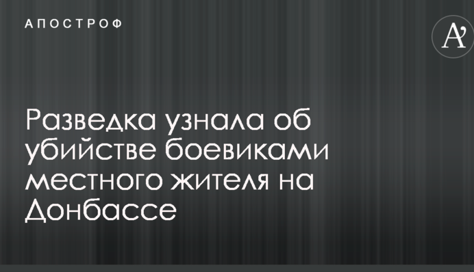 Розвідка дізналася про вбивство бойовиками місцевого жителя на Донбасі