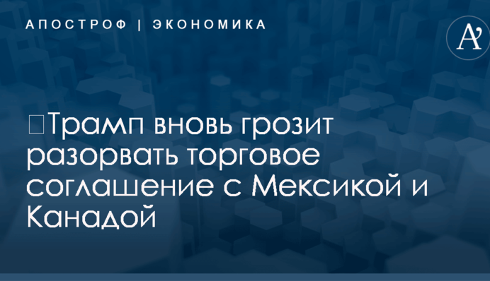 ​Трамп вновь грозит разорвать торговое соглашение с Мексикой и Канадой