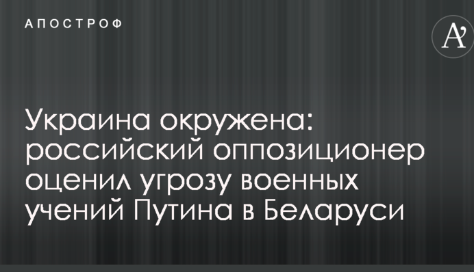 Україна оточена: російський опозиціонер оцінив загрозу військових навчань Путіна в Білорусі