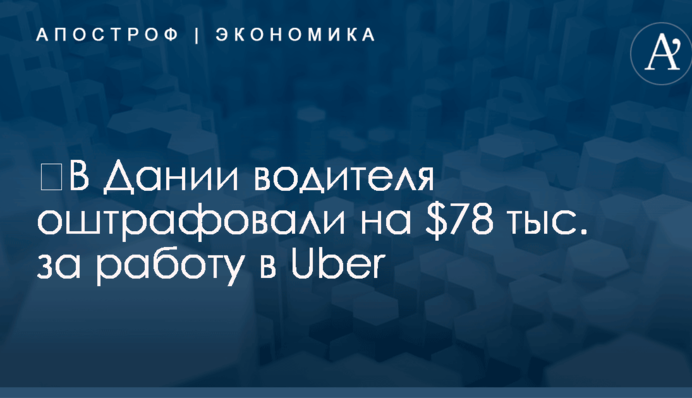 ​В Дании водителя оштрафовали на $78 тыс. за работу в Uber