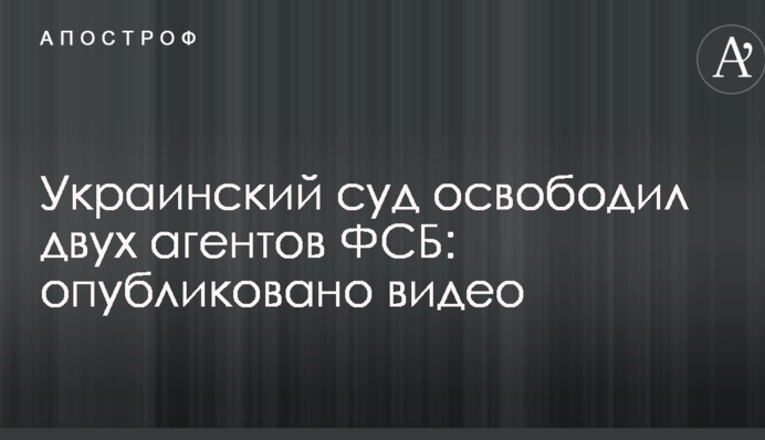 Украинский суд освободил двух агентов ФСБ: опубликовано видео