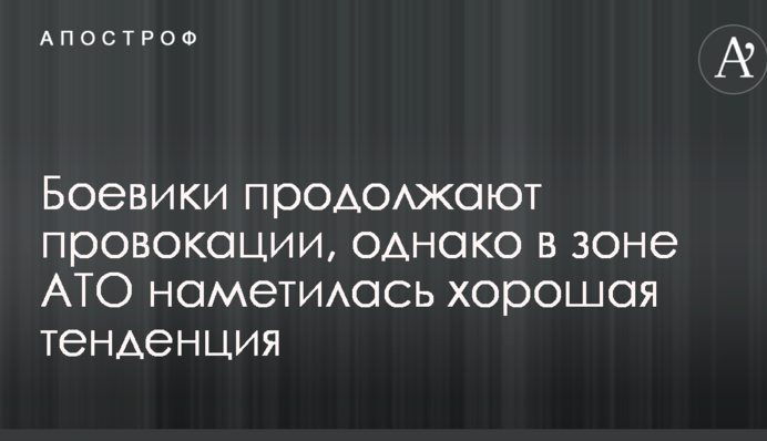 Бойовики продовжують провокації, однак у зоні АТО намітилася хороша тенденція