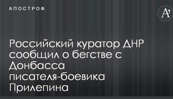 Російський куратор ДНР повідомив про втечу з Донбасу письменника-бойовика Прилєпіна