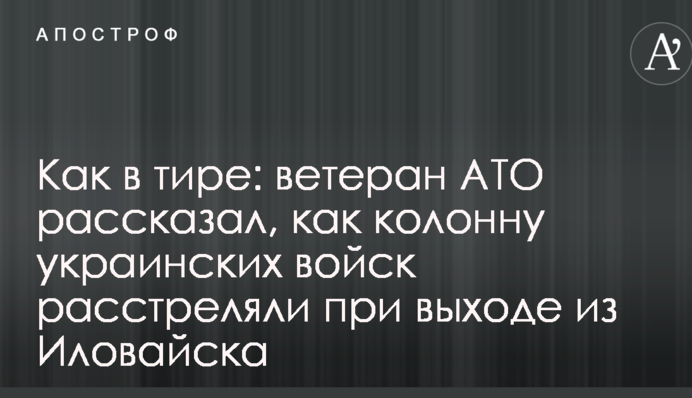 Як у тирі: ветеран АТО розповів, як колону українських військ розстріляли при виході із Іловайська