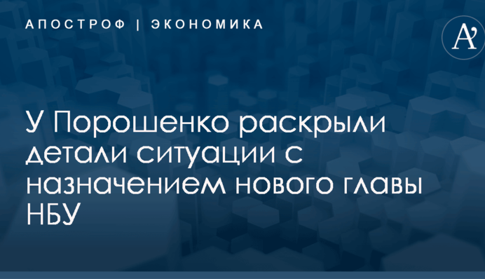 ​Есть два кандидата: у Порошенко раскрыли детали ситуации с назначением нового главы НБУ