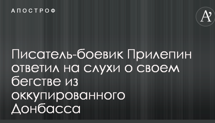 Письменник-бойовик Прилепин відповів на чутки про свою втечу з окупованого Донбасу