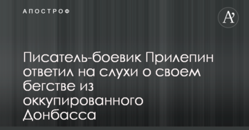 Письменник-бойовик Прилепин відповів на чутки про свою втечу з окупованого Донбасу