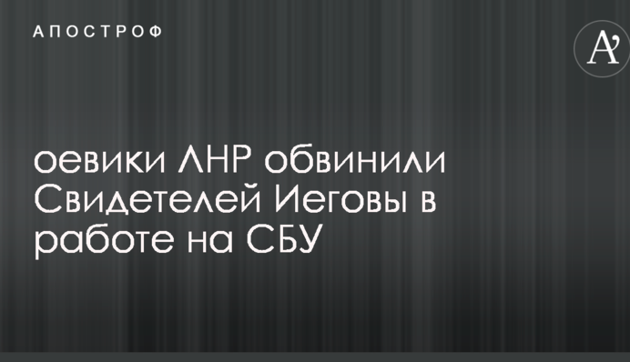Бойовики ЛНР звинуватили Свідків Єгови у роботі на СБУ