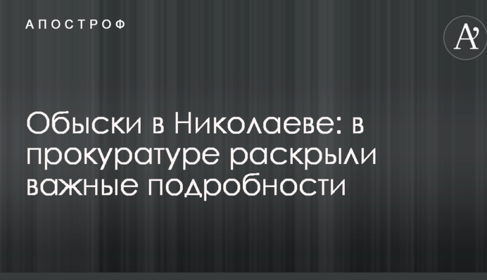 Обшуки в Миколаєві: в прокуратурі розкрили важливі подробиці