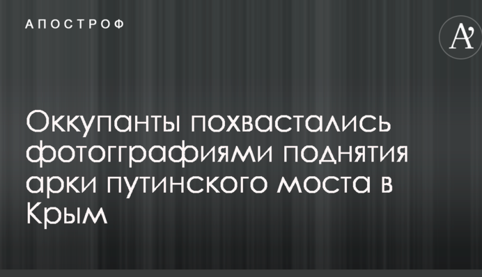 Окупанти похвалилися підняттям арки путінського мосту в Крим: опубліковано фото і відео
