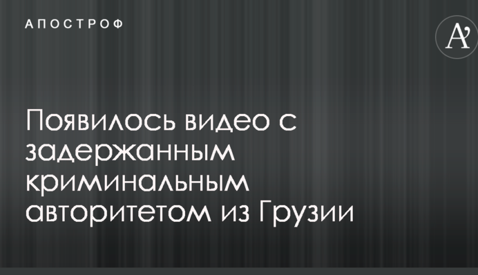 З'явилося відео із затриманим кримінальним авторитетом із Грузії