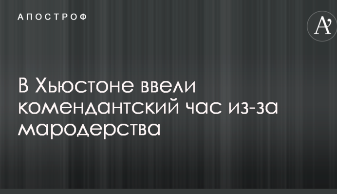 У Х'юстоні ввели комендантську годину через мародерство