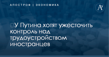 ​У Путина хотят ужесточить контроль над трудоустройством иностранцев