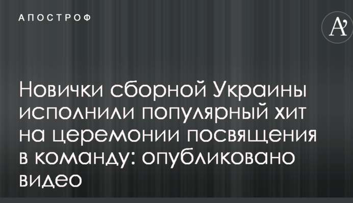 Новички сборной Украины исполнили популярный хит на церемонии посвящения в команду: опубликовано видео