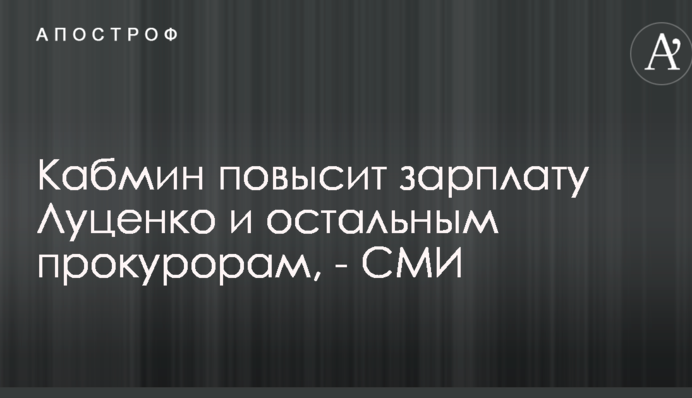 Кабмин повысит зарплату Луценко и остальным прокурорам, - СМИ