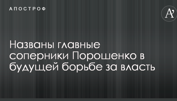 Названы главные соперники Порошенко в будущей борьбе за власть