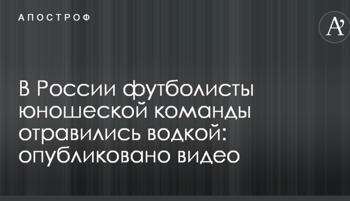 У Росії футболісти юнацької команди отруїлися горілкою: опубліковано відео