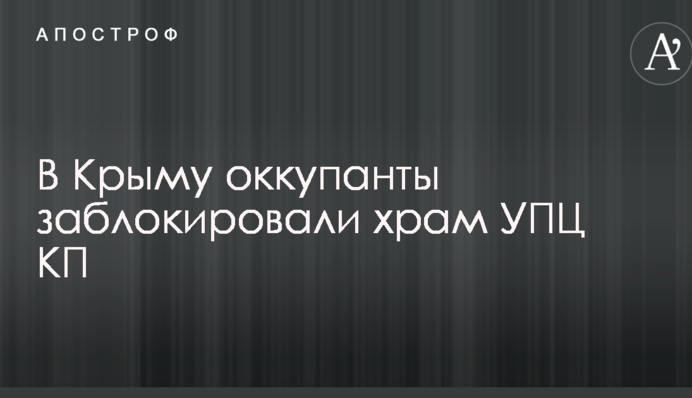 В Крыму оккупанты заблокировали храм УПЦ КП