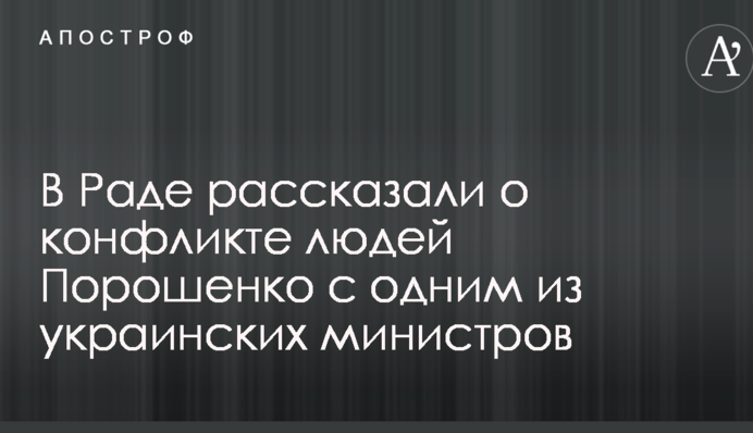 В Раде рассказали о конфликте людей Порошенко с одним из украинских министров