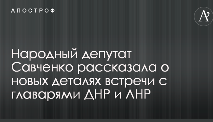 Савченко розповіла нові деталі спілкування з ватажками ДНР і ЛНР