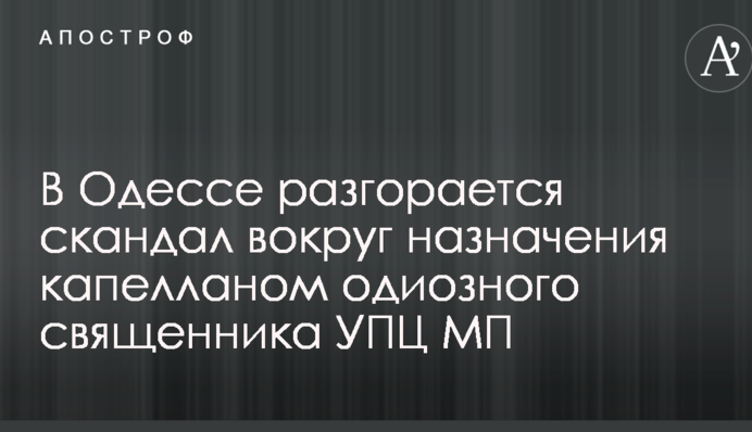 В Одессе разгорается скандал вокруг назначения капелланом одиозного священника УПЦ МП