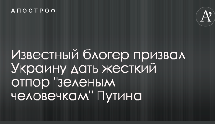 Відомий блогер закликав Україну дати жорстку відсіч "зеленим чоловічкам" Путіна