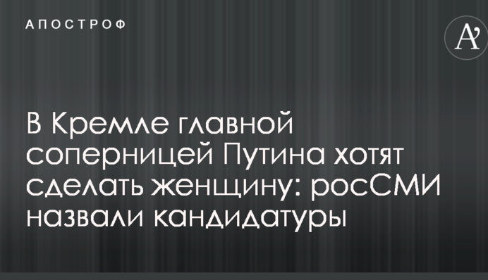 В Кремле главной соперницей Путина хотят сделать женщину: росСМИ назвали кандидатуры