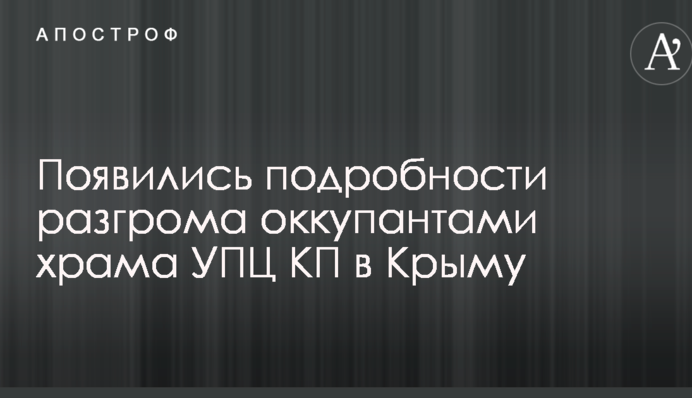 Разгром оккупантами храма УПЦ КП в Крыму: появились фото и новые подробности