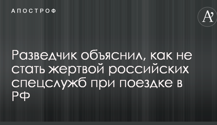 Украинский разведчик дал важные советы, как не стать жертвой российских спецслужб при поездке в РФ