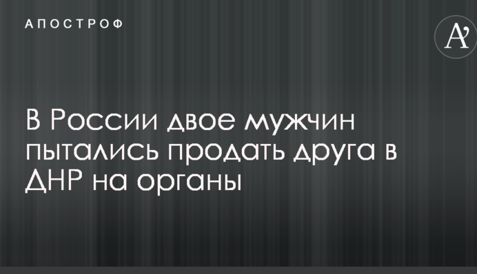 В России двое мужчин пытались продать друга в ДНР на органы: появились подробности и фото