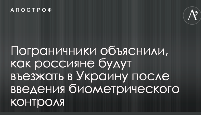 Введення Україною біометричного контролю для росіян: прикордонники пояснили деталі