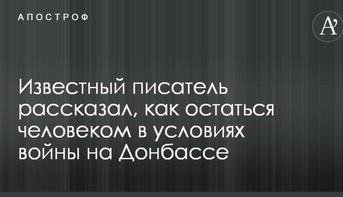 Відомий письменник розповів, як залишитися людиною в умовах війни на Донбасі