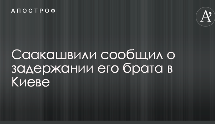 Саакашвілі повідомив про затримання його брата в Києві