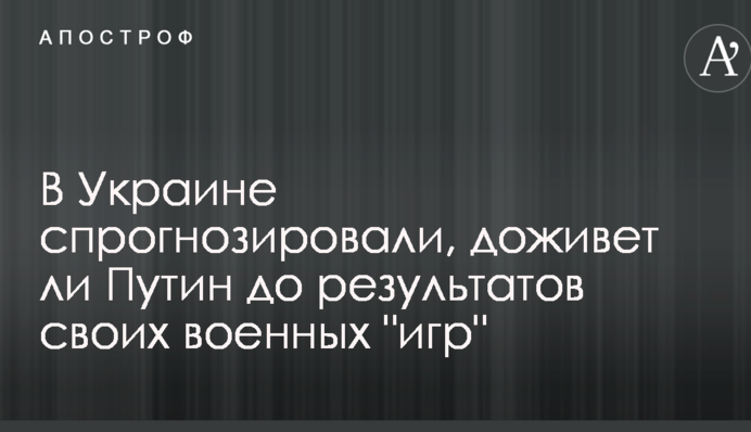 В Украине спрогнозировали, доживет ли Путин до результатов своих военных "игр"
