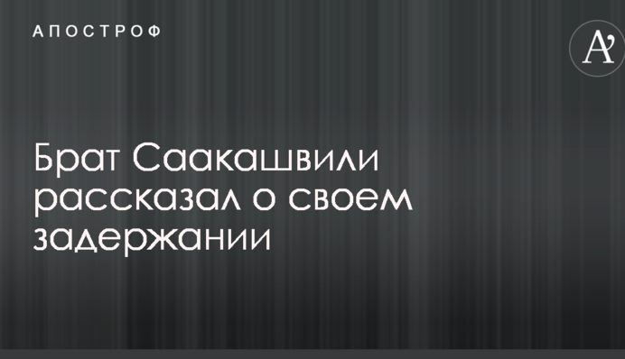 Брат Саакашвілі розповів про своє затримання: опубліковано відео