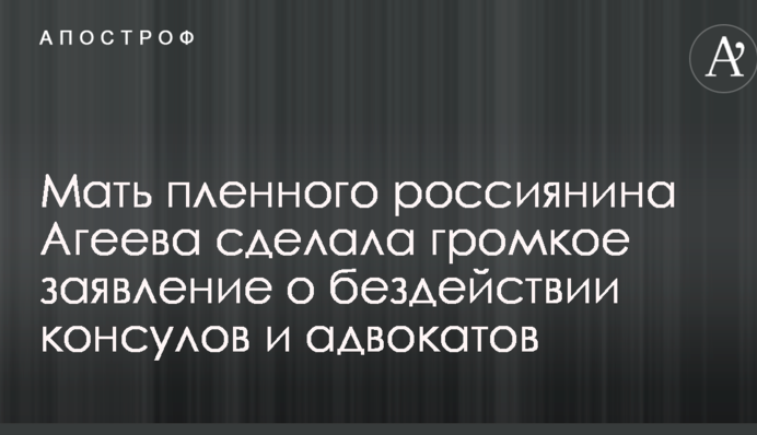 Не нужен родине: мать пленного Агеева сделала громкое заявление о бездействии консулов и адвокатов