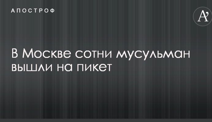 У Москві сотні мусульман вийшли на пікет: опубліковано відео